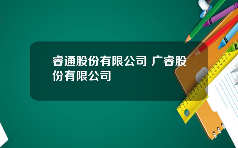 睿通股份有限公司 广睿股份有限公司